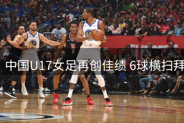 中国U17女足再创佳绩 6球横扫拜仁青年军