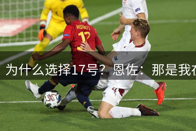 为什么选择17号？恩佐：那是我在阿根廷国家队的首个号码
