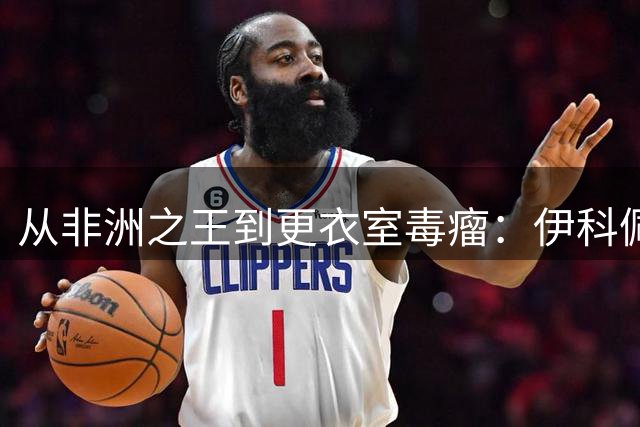 从非洲之王到更衣室毒瘤：伊科佩巴的足球人生为何急转直下？