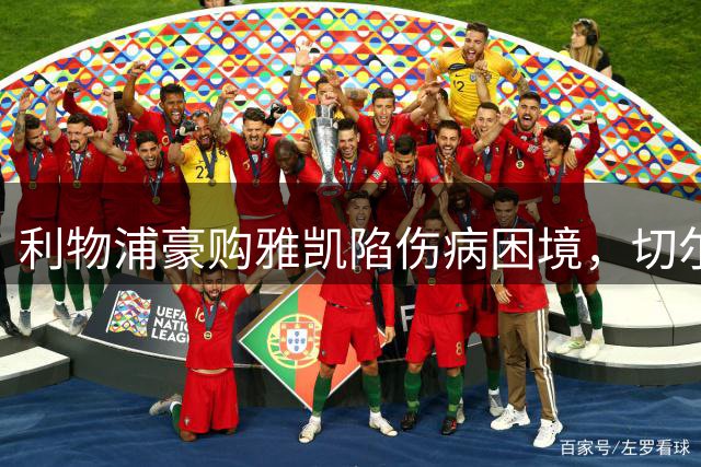 利物浦豪购雅凯陷伤病困境，切尔西"误避雷"背后真相解密