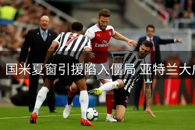 国米夏窗引援陷入僵局 亚特兰大成破局关键