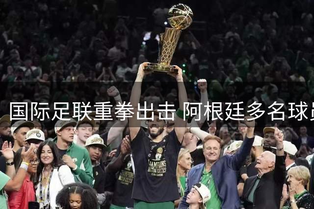 国际足联重拳出击 阿根廷多名球员及教练遭禁赛处罚