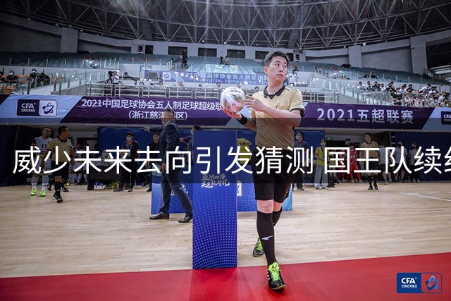 威少未来去向引发猜测 国王队续约诚意与新秀竞争成关键