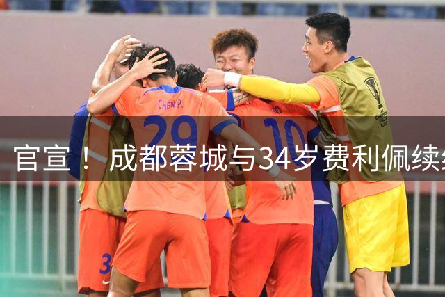 官宣 ！成都蓉城与34岁费利佩续约