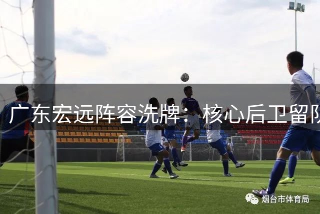 广东宏远阵容洗牌：核心后卫留队 内线引援瞄准实力派