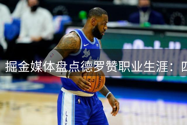 掘金媒体盘点德罗赞职业生涯：四队场均得分均超20分