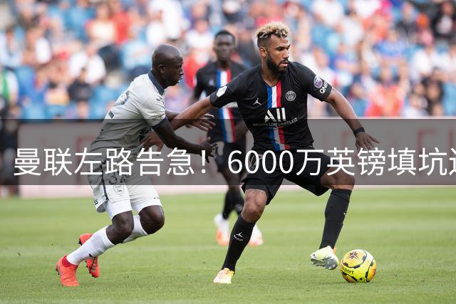 曼联左路告急！6000万英镑填坑迫在眉睫