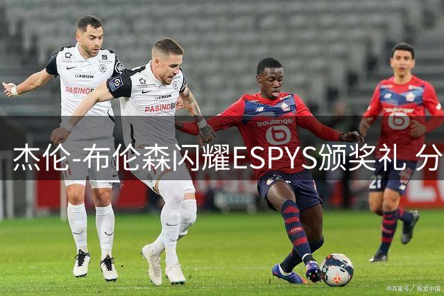 杰伦-布伦森闪耀ESPYS颁奖礼 分享首冠荣耀瞬间