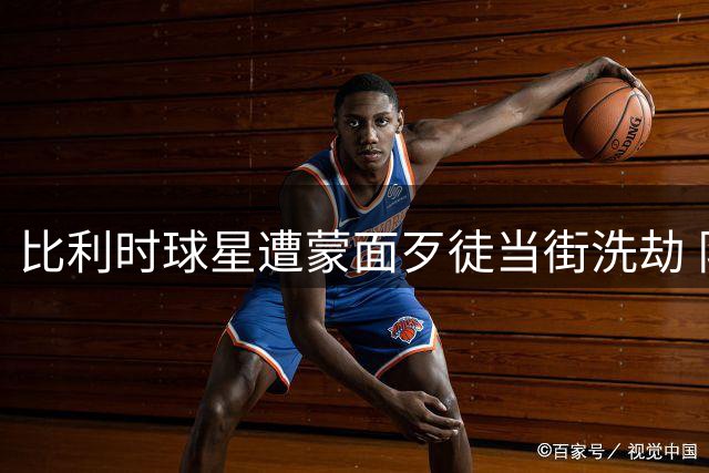 比利时球星遭蒙面歹徒当街洗劫 队友冒死拍下关键证据