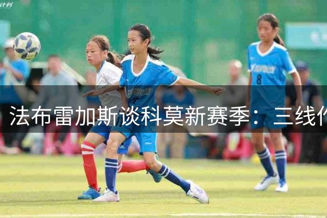 法布雷加斯谈科莫新赛季：三线作战无惧挑战