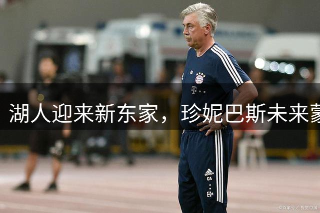 湖人迎来新东家，珍妮巴斯未来蒙上阴影