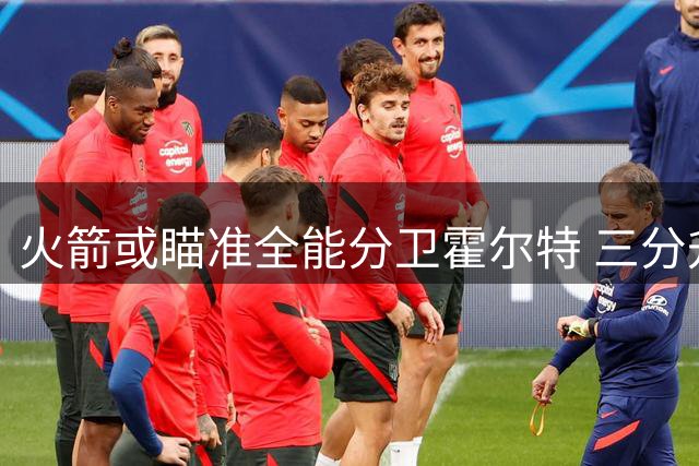 火箭或瞄准全能分卫霍尔特 三分升级版阿门值得探花签