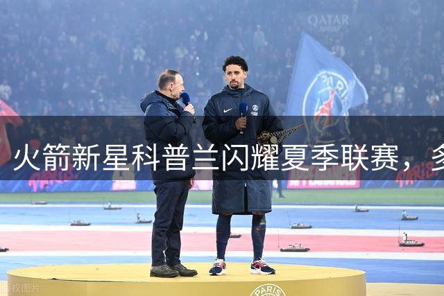 火箭新星科普兰闪耀夏季联赛，多项数据领跑展现全面实力