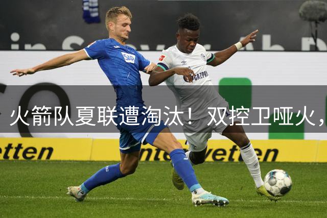 火箭队夏联遭淘汰！双控卫哑火，22投仅4中！助攻+失误数据是亮点
