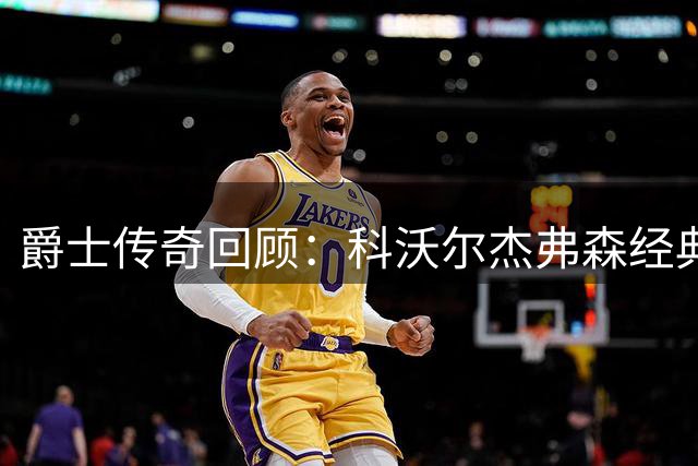爵士传奇回顾：科沃尔杰弗森经典比赛瞬间引发球迷怀旧潮