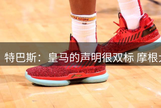 特巴斯：皇马的声明很双标 摩根大通又像欧超那样参与这次运作？