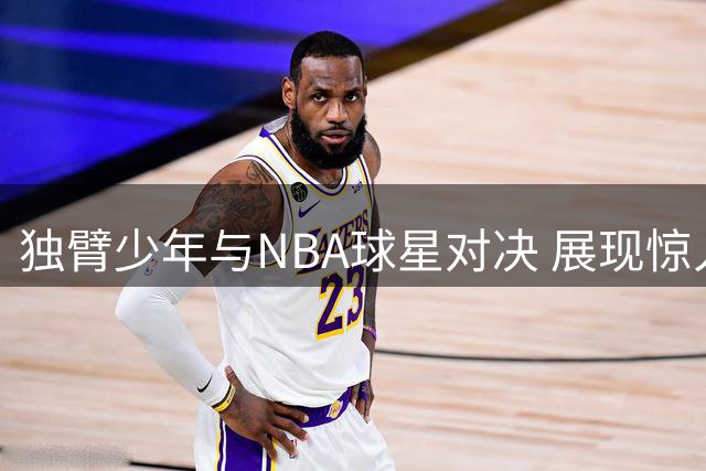 独臂少年与NBA球星对决 展现惊人球技虽败犹荣