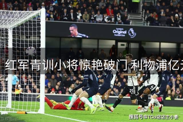 红军青训小将惊艳破门 利物浦亿元引援计划面临变数
