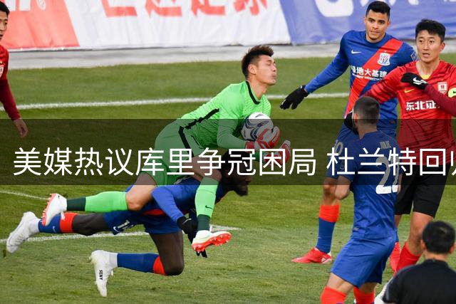 美媒热议库里争冠困局 杜兰特回归提案再现NBA江湖