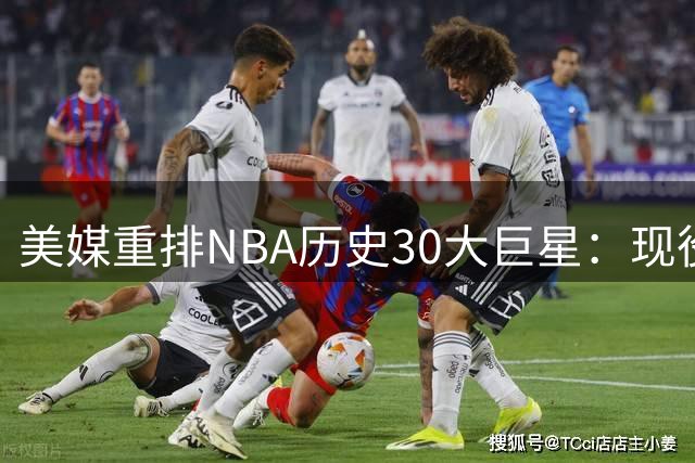 美媒重排NBA历史30大巨星：现役4人进前20 杜库排名引争议