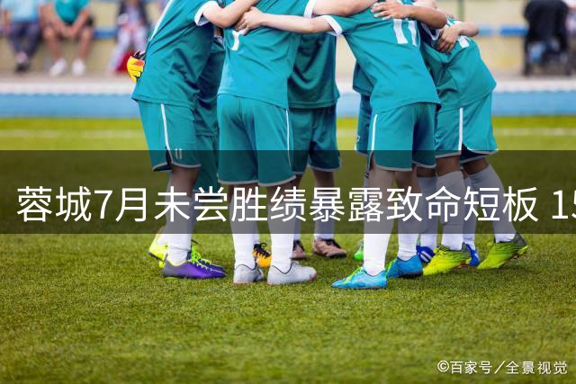 蓉城7月未尝胜绩暴露致命短板 15分领跑难掩争冠隐忧