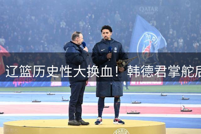 辽篮历史性大换血！韩德君掌舵后外援阵容全面洗牌