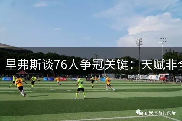里弗斯谈76人争冠关键：天赋非全部，尼克斯示范团队牺牲