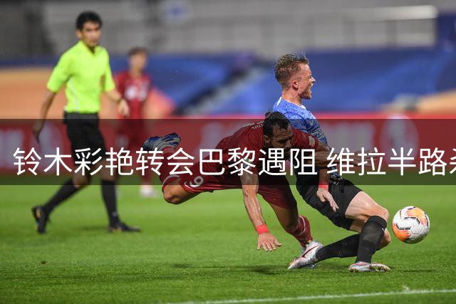 铃木彩艳转会巴黎遇阻 维拉半路杀出搅局