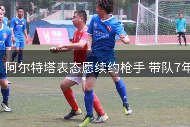 阿尔特塔表态愿续约枪手 带队7年获英超冠军仍受质疑