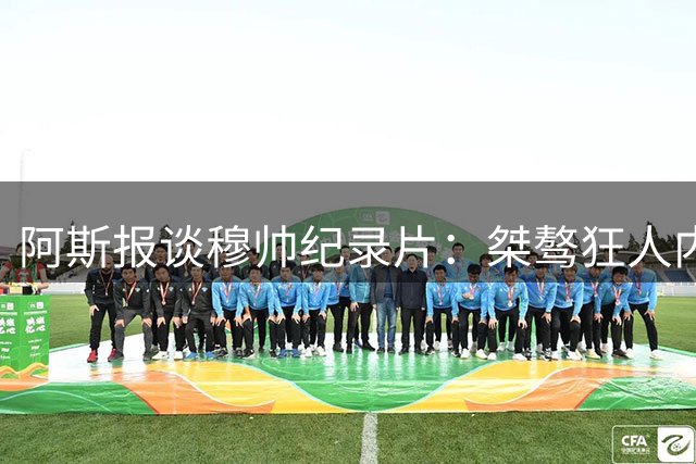 阿斯报谈穆帅纪录片：桀骜狂人内心也渴望被爱，卡西被刻画成刺头