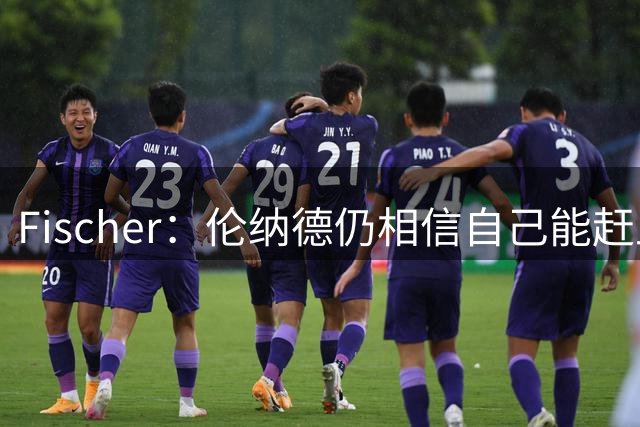 Fischer：伦纳德仍相信自己能赶上猛龙训练营