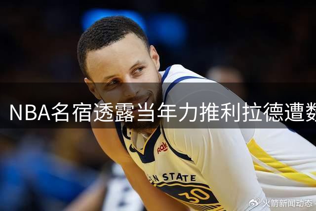 NBA名宿透露当年力推利拉德遭数据分析师反对