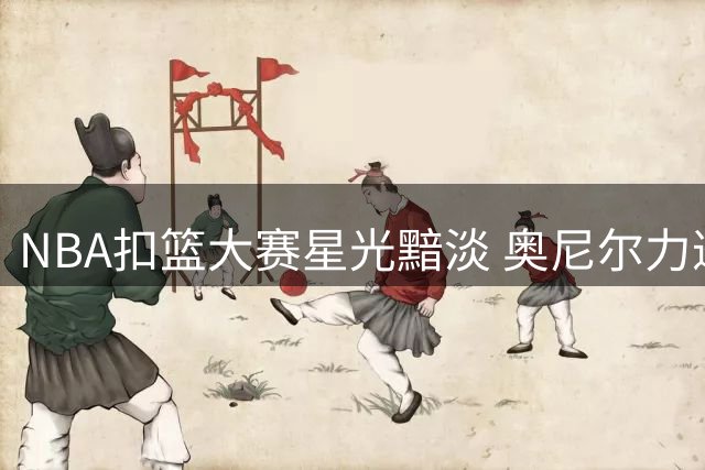 NBA扣篮大赛星光黯淡 奥尼尔力邀詹皇锡安参赛