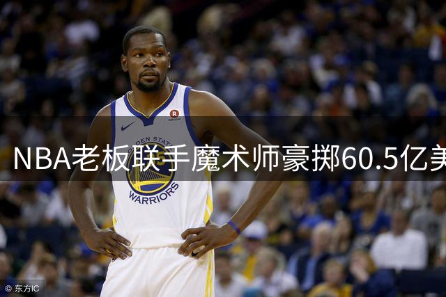 NBA老板联手魔术师豪掷60.5亿美元收购华盛顿指挥官