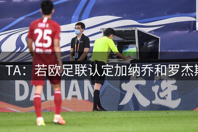 TA：若欧足联认定加纳乔和罗杰斯转会关联，可能影响财报计算